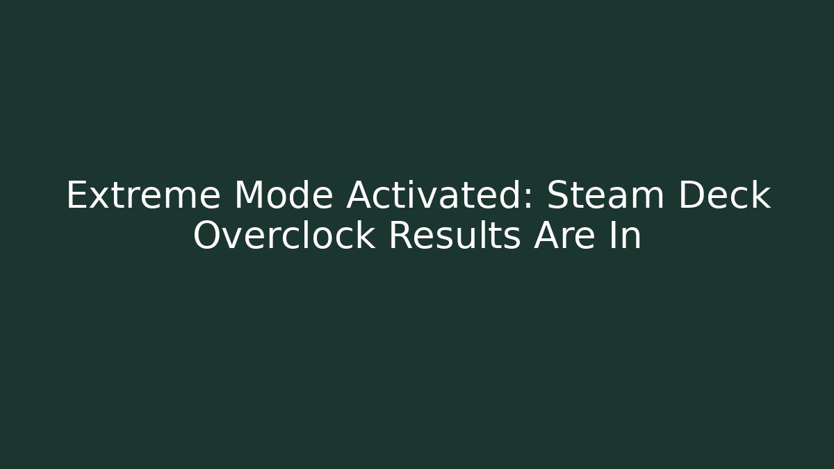 Extreme Mode Activated: Steam Deck Overclock Results Are In