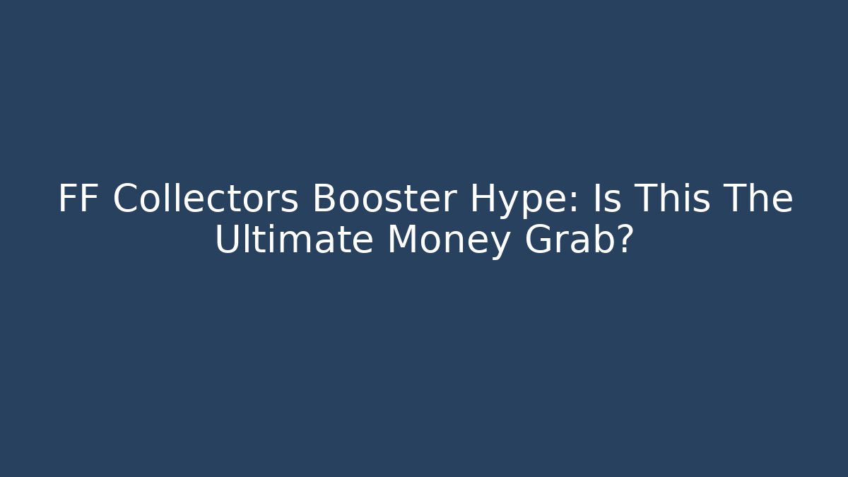 FF Collectors Booster Hype: Is This The Ultimate Money Grab?