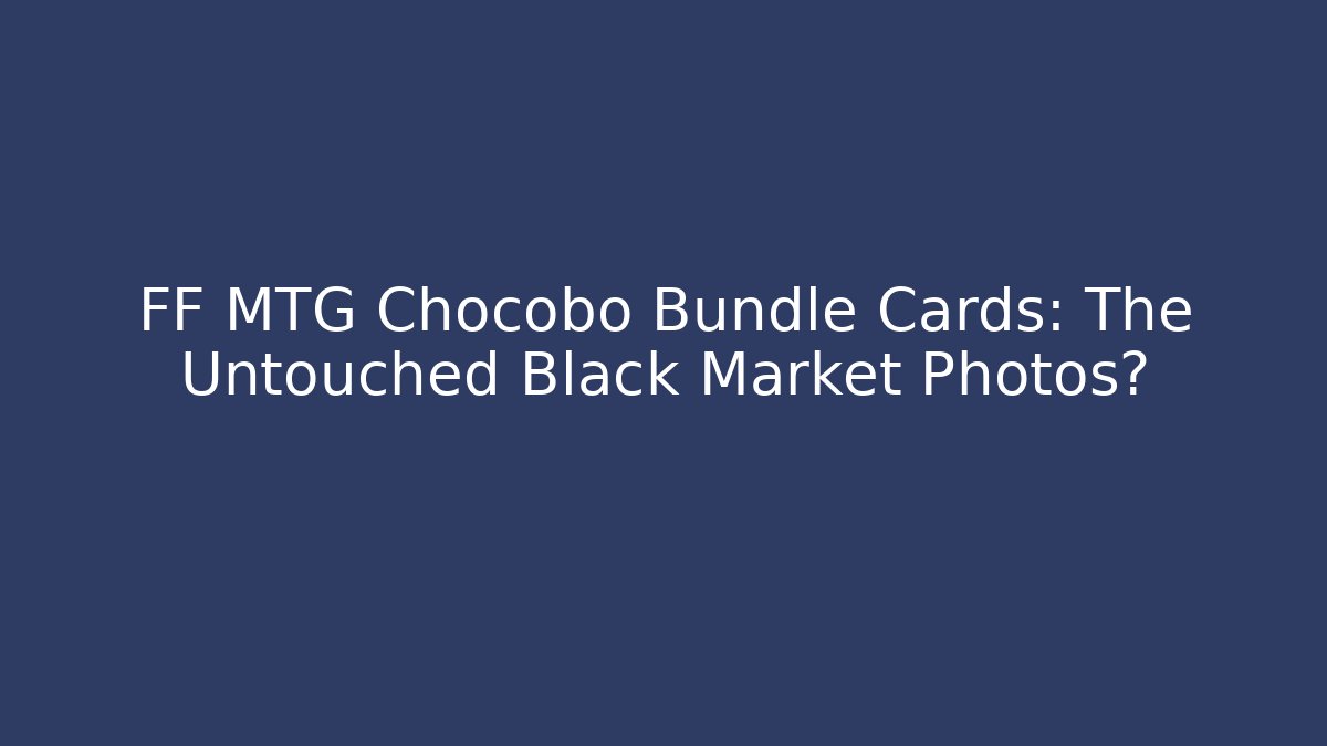FF MTG Chocobo Bundle Cards: The Untouched Black Market Photos?