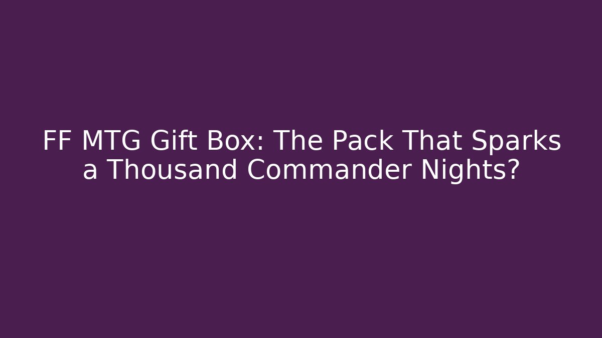 FF MTG Gift Box: The Pack That Sparks a Thousand Commander Nights?