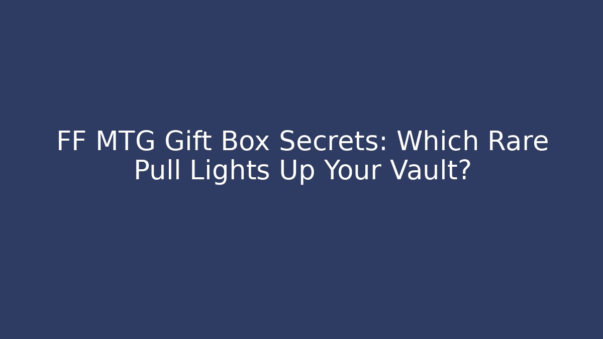 FF MTG Gift Box Secrets: Which Rare Pull Lights Up Your Vault?