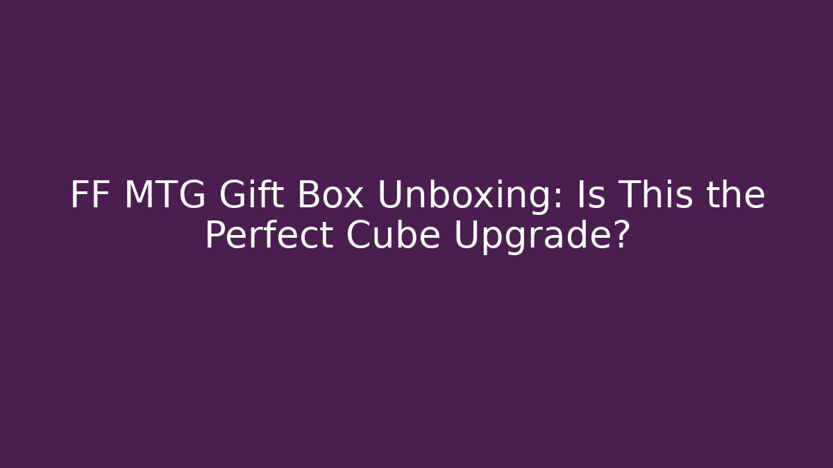 FF MTG Gift Box Unboxing: Is This the Perfect Cube Upgrade?