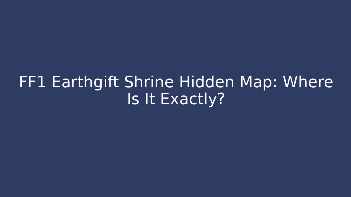 FF1 Earthgift Shrine Hidden Map: Where Is It Exactly?