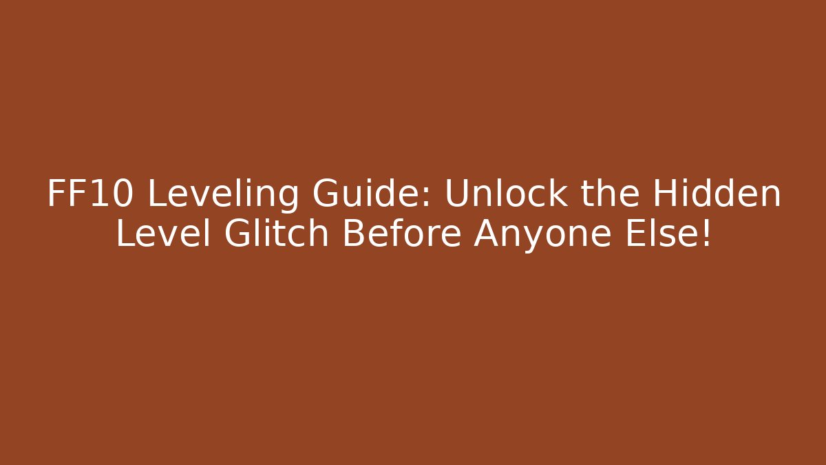 FF10 Leveling Guide: Unlock the Hidden Level Glitch Before Anyone Else!