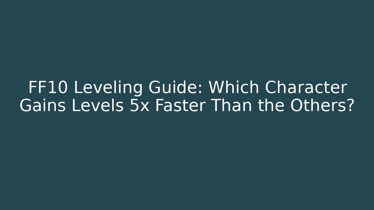 FF10 Leveling Guide: Which Character Gains Levels 5x Faster Than the Others?