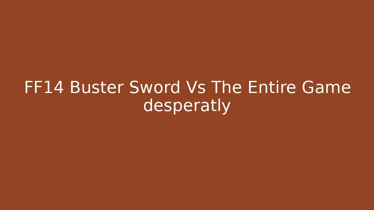 FF14 Buster Sword Vs The Entire Game desperatly