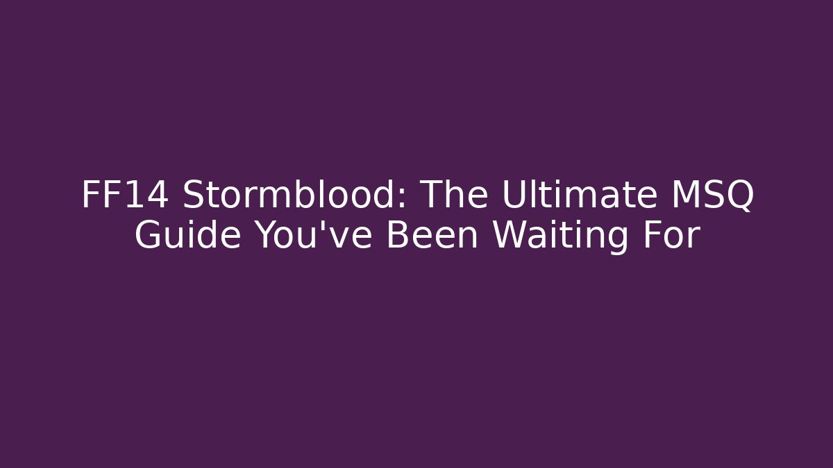 FF14 Stormblood: The Ultimate MSQ Guide You’ve Been Waiting For
