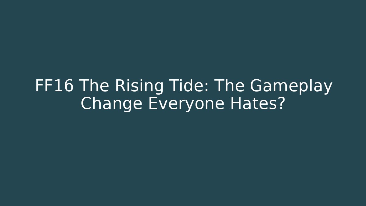 FF16 The Rising Tide: The Gameplay Change Everyone Hates?