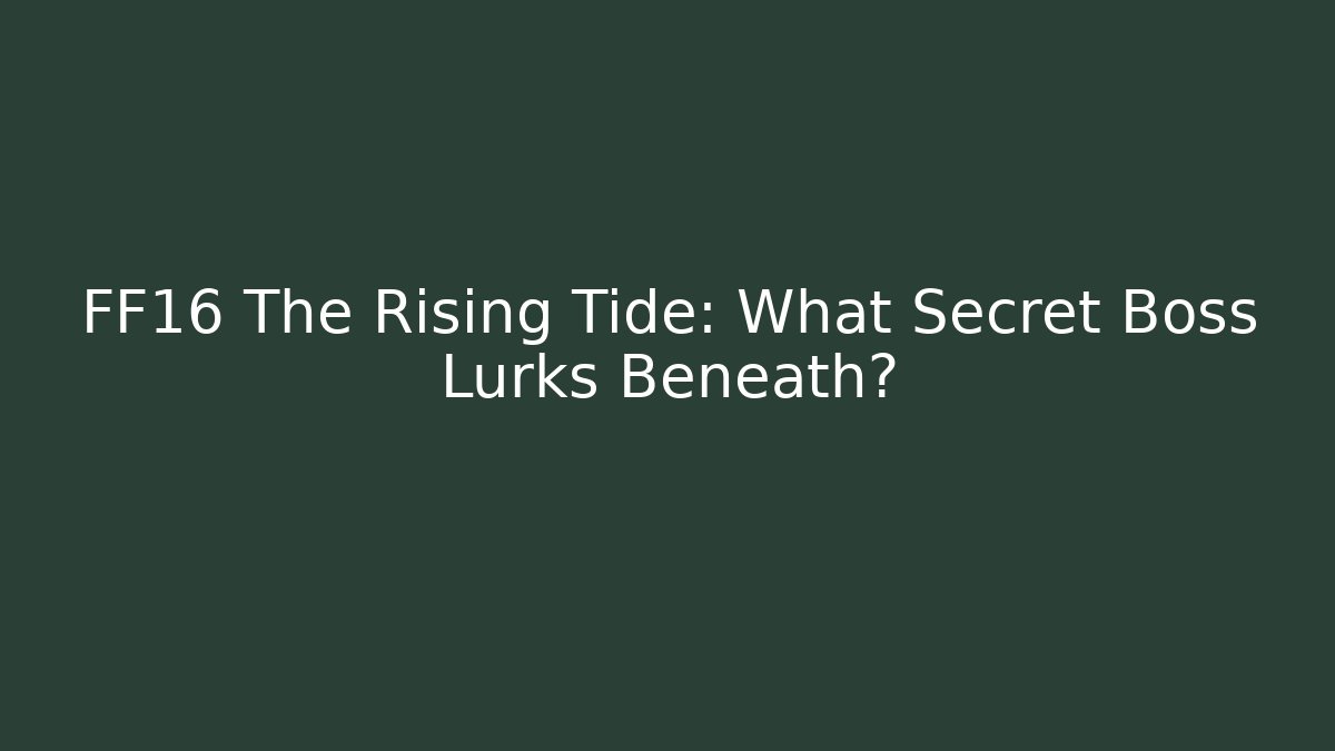 FF16 The Rising Tide: What Secret Boss Lurks Beneath?