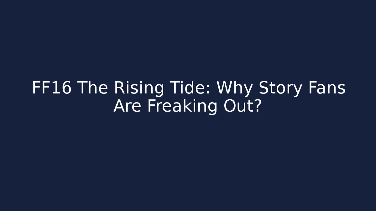 FF16 The Rising Tide: Why Story Fans Are Freaking Out?