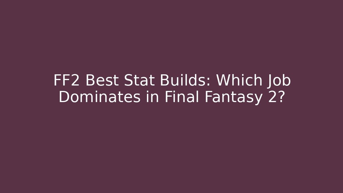 FF2 Best Stat Builds: Which Job Dominates in Final Fantasy 2?