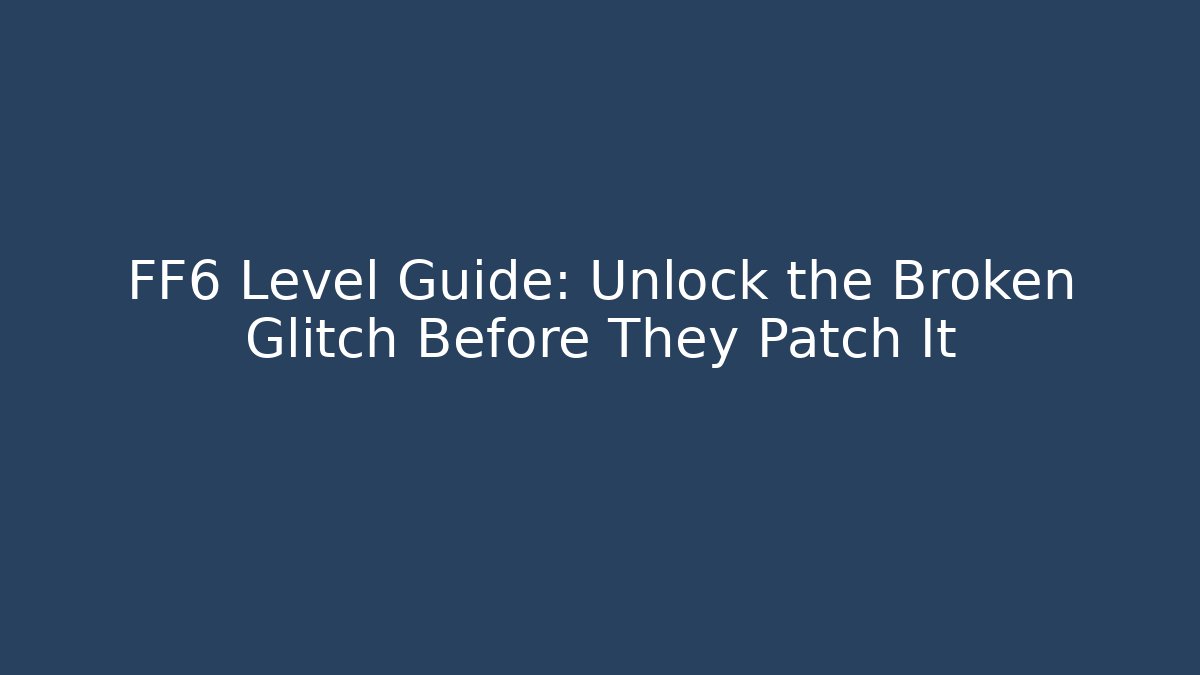 FF6 Level Guide: Unlock the Broken Glitch Before They Patch It