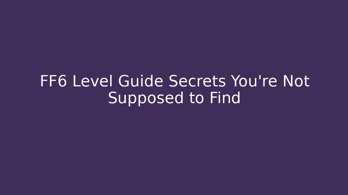 FF6 Level Guide Secrets You're Not Supposed to Find