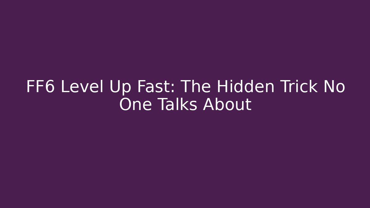 FF6 Level Up Fast: The Hidden Trick No One Talks About
