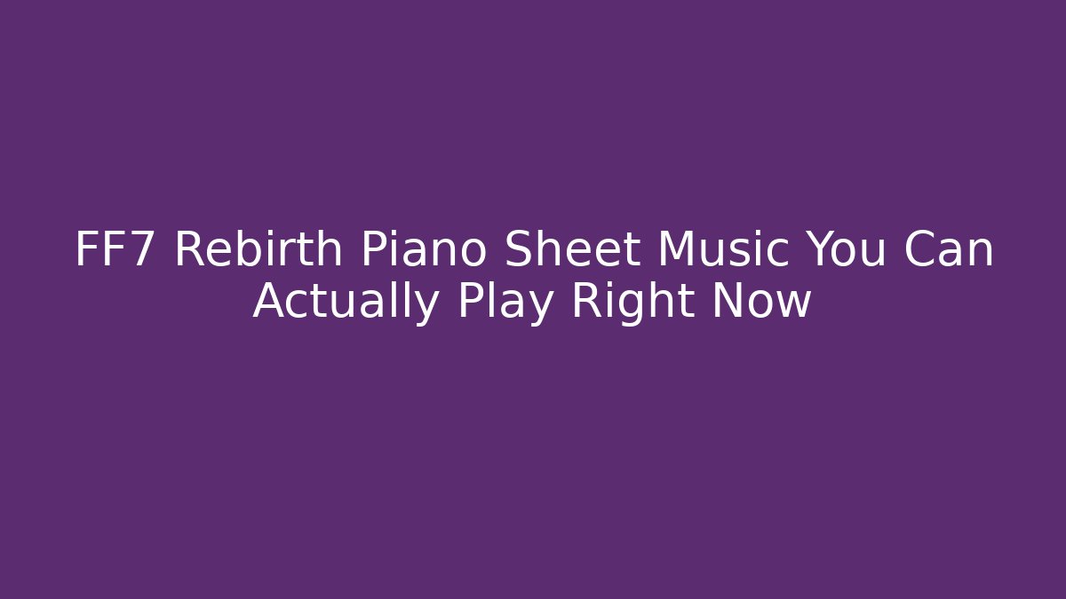 FF7 Rebirth Piano Sheet Music You Can Actually Play Right Now