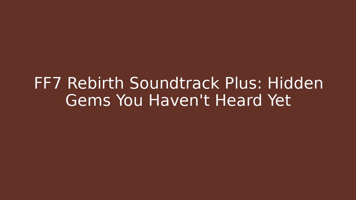 FF7 Rebirth Soundtrack Plus: Hidden Gems You Haven't Heard Yet