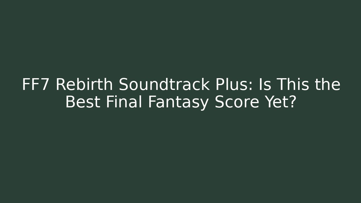 FF7 Rebirth Soundtrack Plus: Is This the Best Final Fantasy Score Yet?