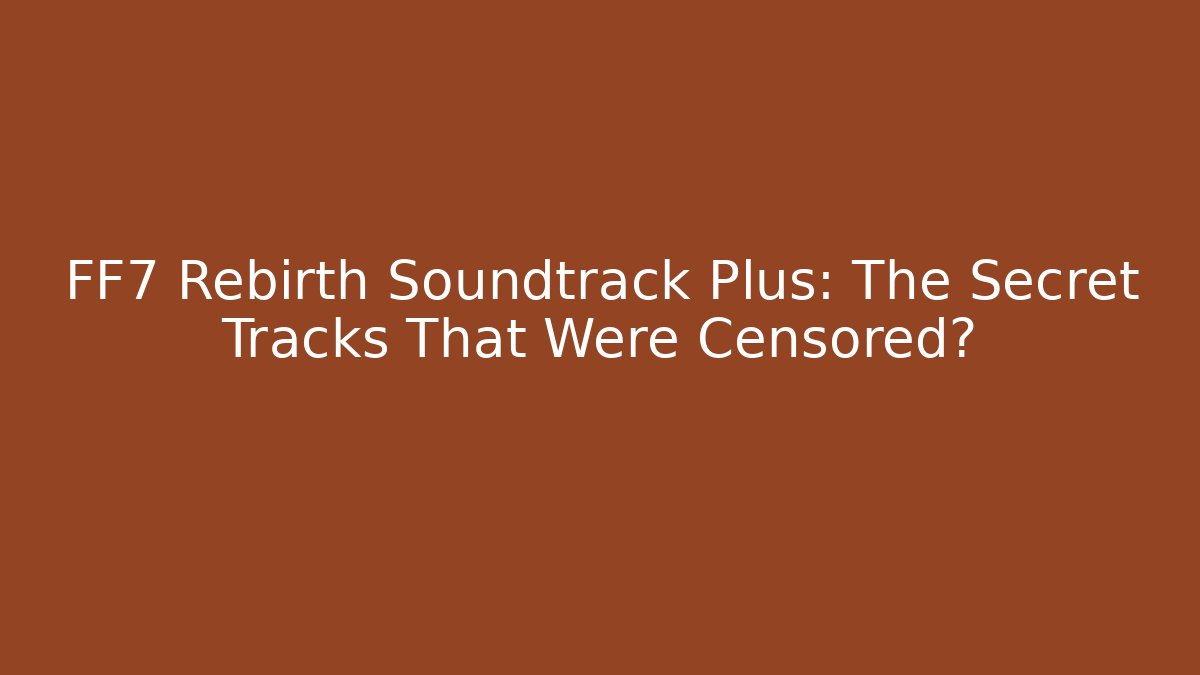 FF7 Rebirth Soundtrack Plus: The Secret Tracks That Were Censored?