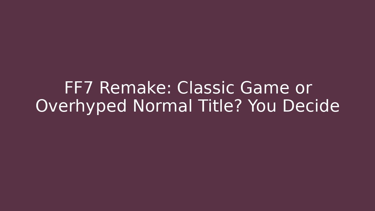 FF7 Remake: Classic Game or Overhyped Normal Title? You Decide