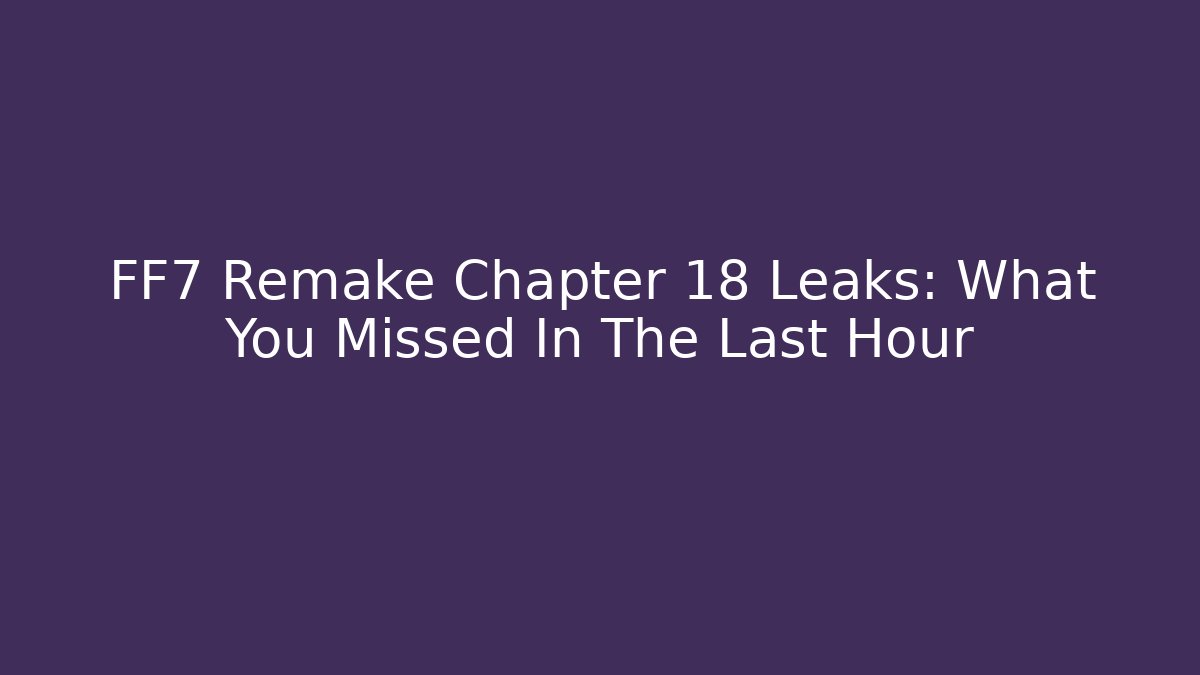 FF7 Remake Chapter 18 Leaks: What You Missed In The Last Hour