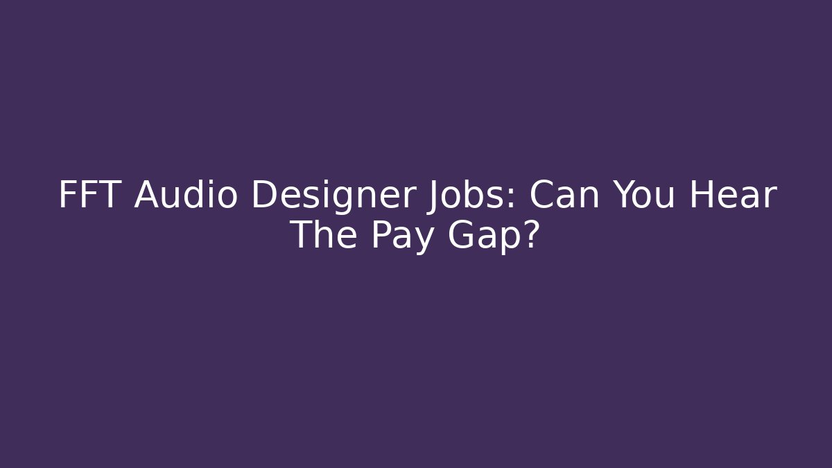 FFT Audio Designer Jobs: Can You Hear The Pay Gap?