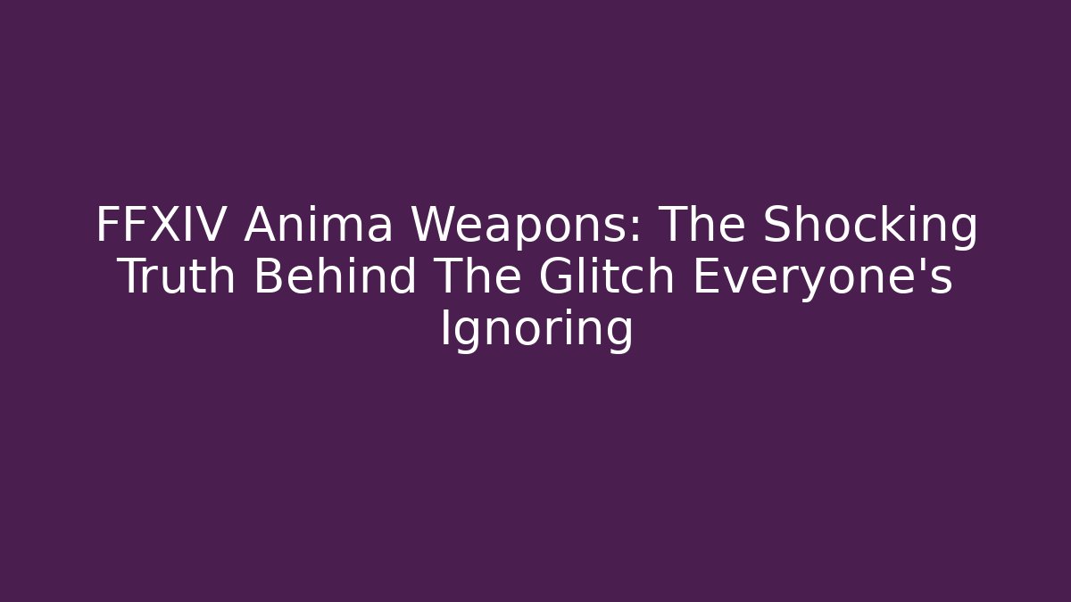 FFXIV Anima Weapons: The Shocking Truth Behind The Glitch Everyone’s Ignoring