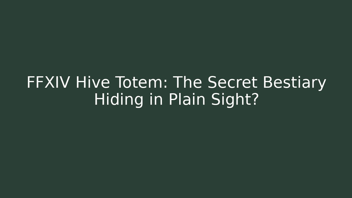 FFXIV Hive Totem: The Secret Bestiary Hiding in Plain Sight?