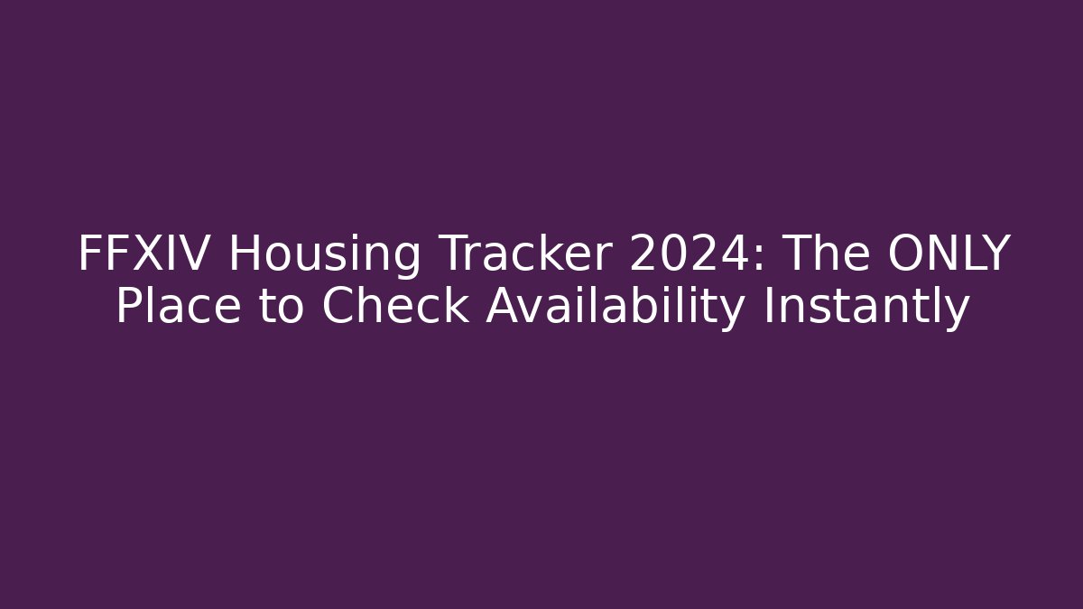 FFXIV Housing Tracker 2024: The ONLY Place to Check Availability Instantly
