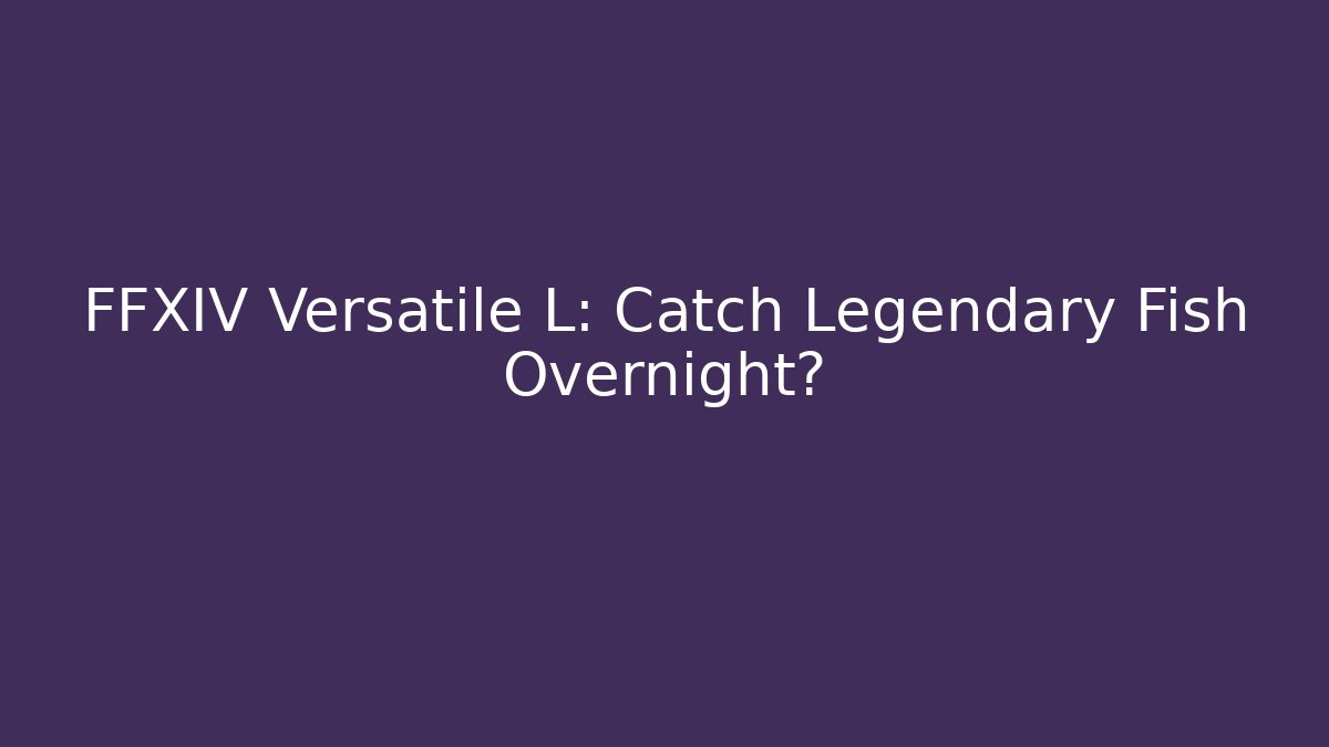 FFXIV Versatile L: Catch Legendary Fish Overnight?