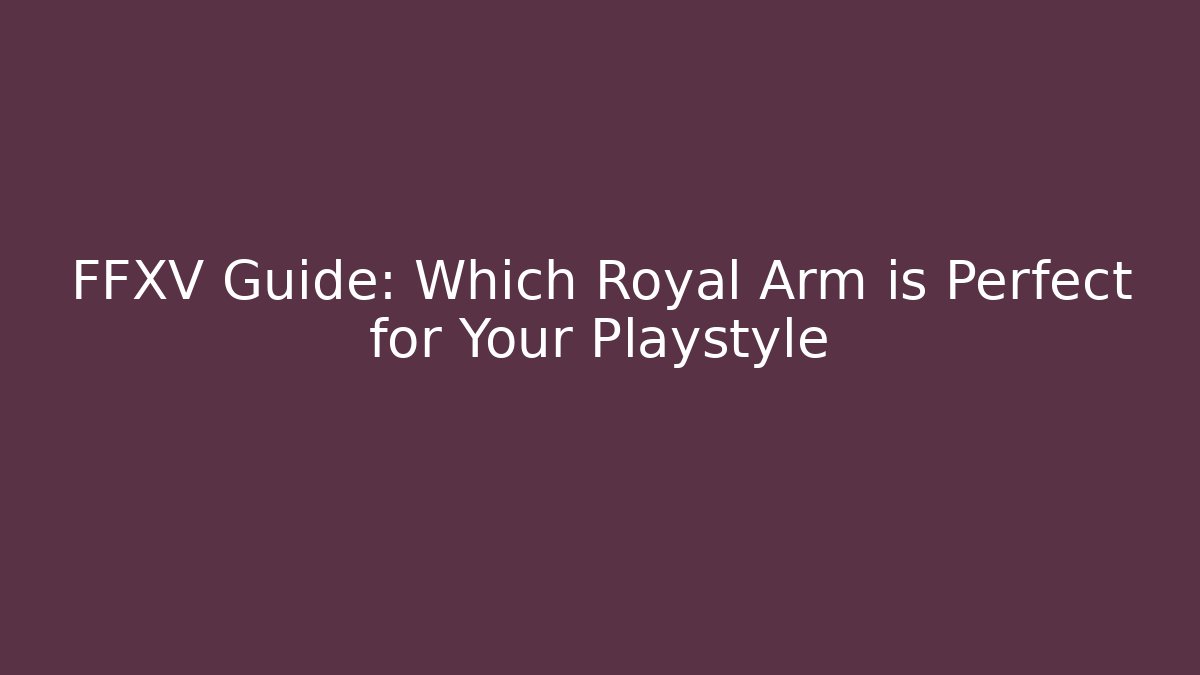 FFXV Guide: Which Royal Arm is Perfect for Your Playstyle