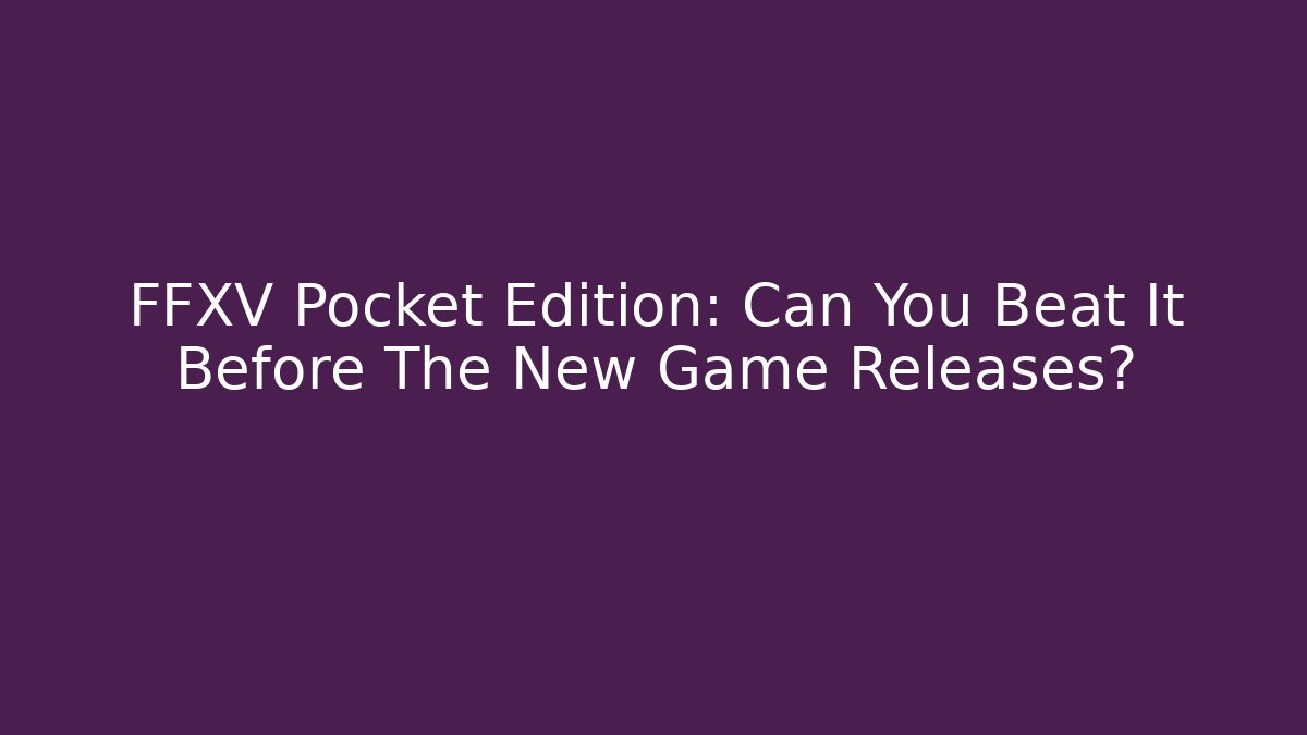FFXV Pocket Edition: Can You Beat It Before The New Game Releases?