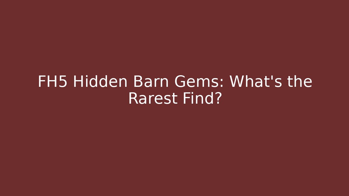 FH5 Hidden Barn Gems: What’s the Rarest Find?