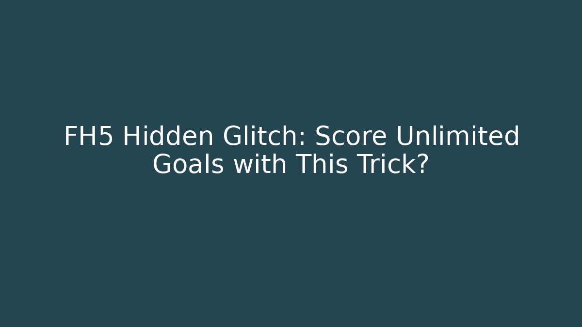 FH5 Hidden Glitch: Score Unlimited Goals with This Trick?