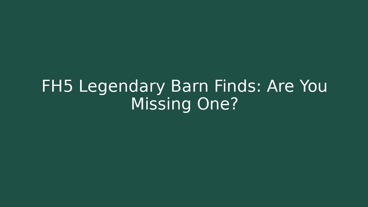 FH5 Legendary Barn Finds: Are You Missing One?