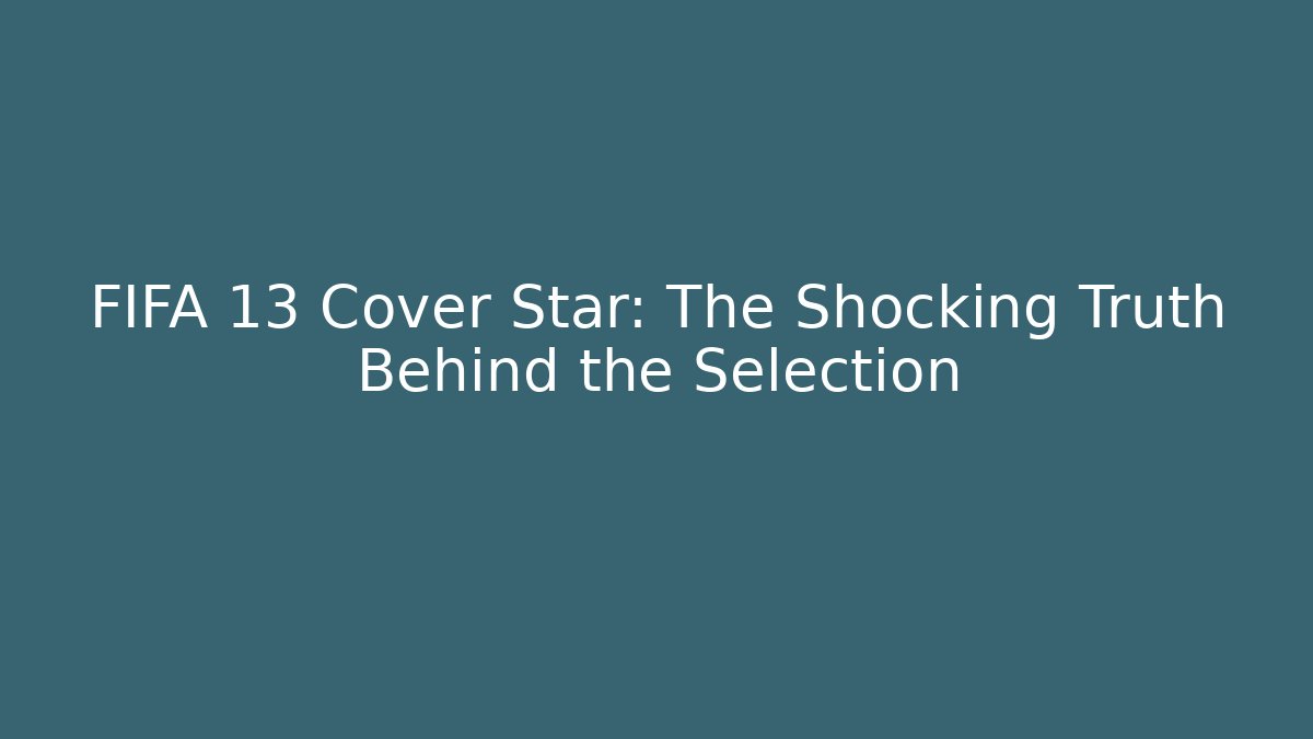 FIFA 13 Cover Star: The Shocking Truth Behind the Selection