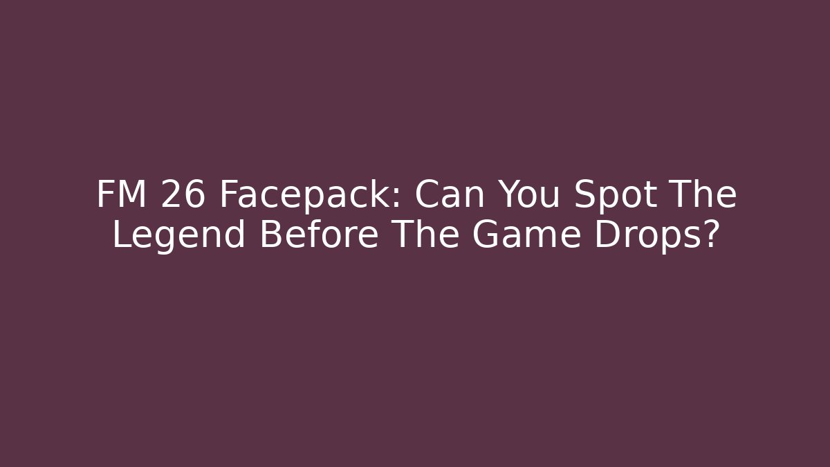 FM 26 Facepack: Can You Spot The Legend Before The Game Drops?