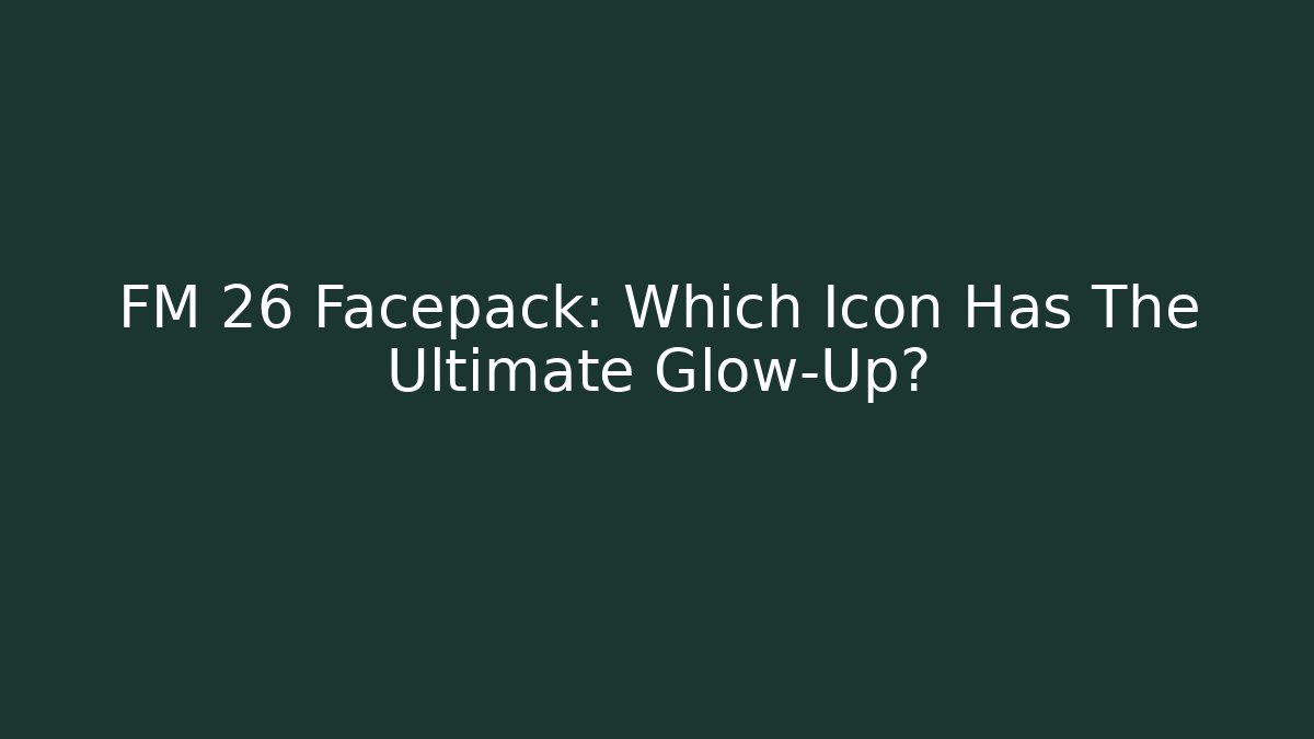 FM 26 Facepack: Which Icon Has The Ultimate Glow-Up?