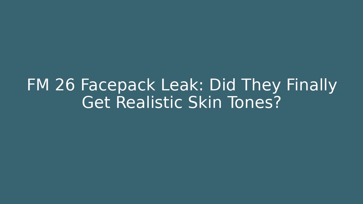 FM 26 Facepack Leak: Did They Finally Get Realistic Skin Tones?
