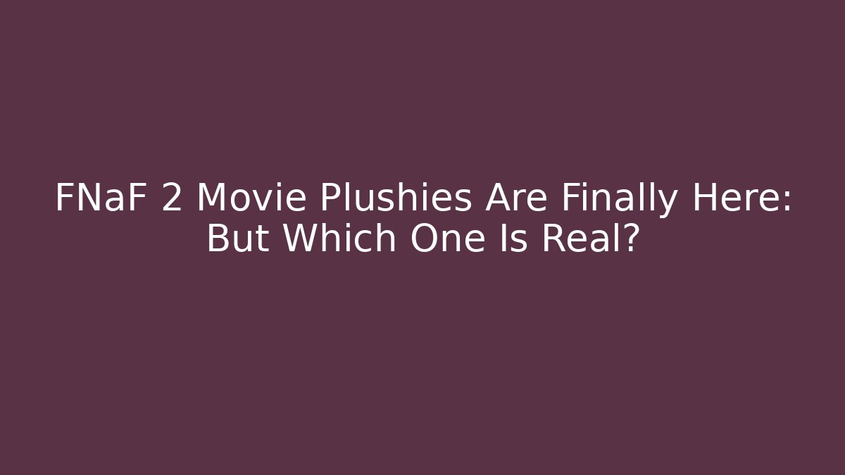 FNaF 2 Movie Plushies Are Finally Here: But Which One Is Real?