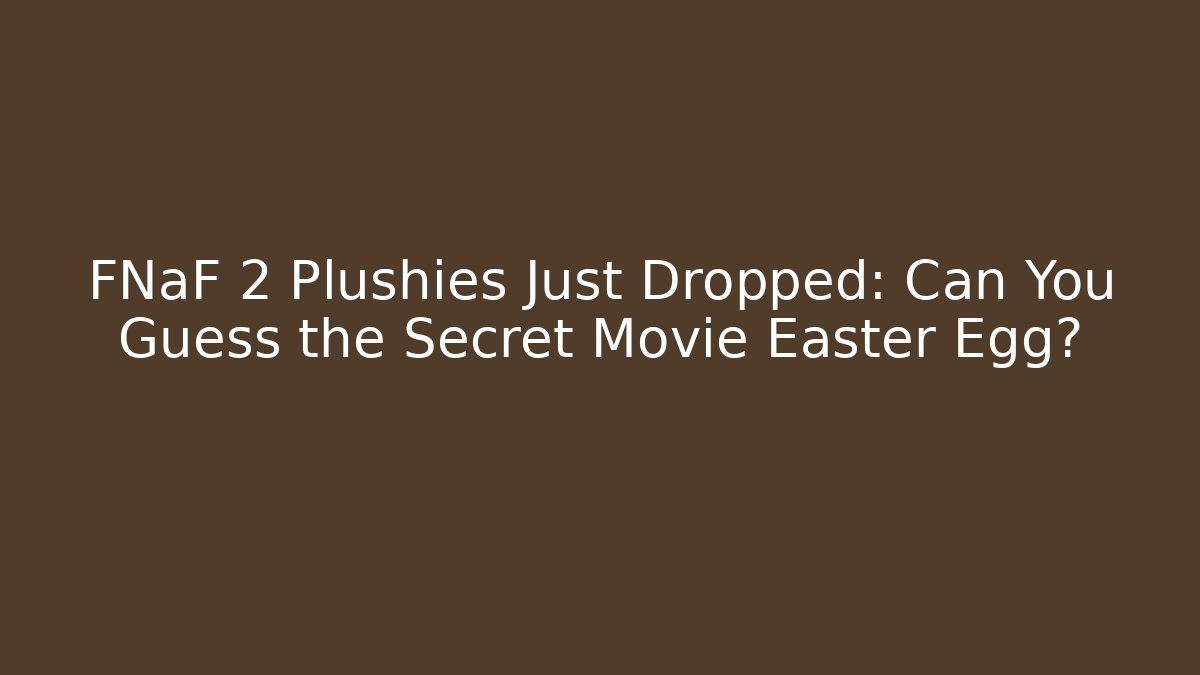 FNaF 2 Plushies Just Dropped: Can You Guess the Secret Movie Easter Egg?