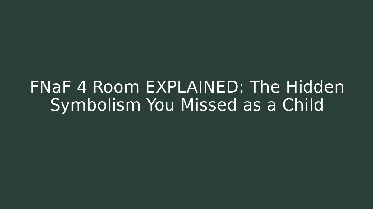 FNaF 4 Room EXPLAINED: The Hidden Symbolism You Missed as a Child