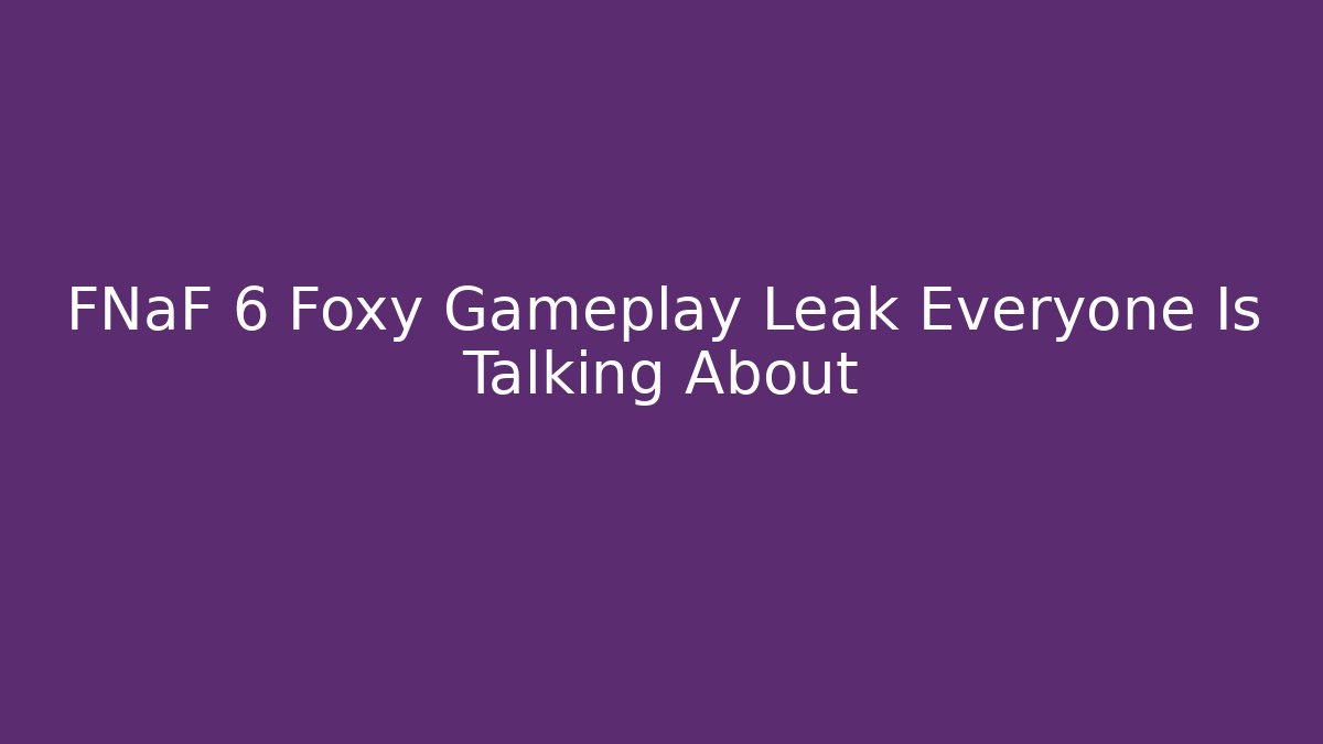 FNaF 6 Foxy Gameplay Leak Everyone Is Talking About