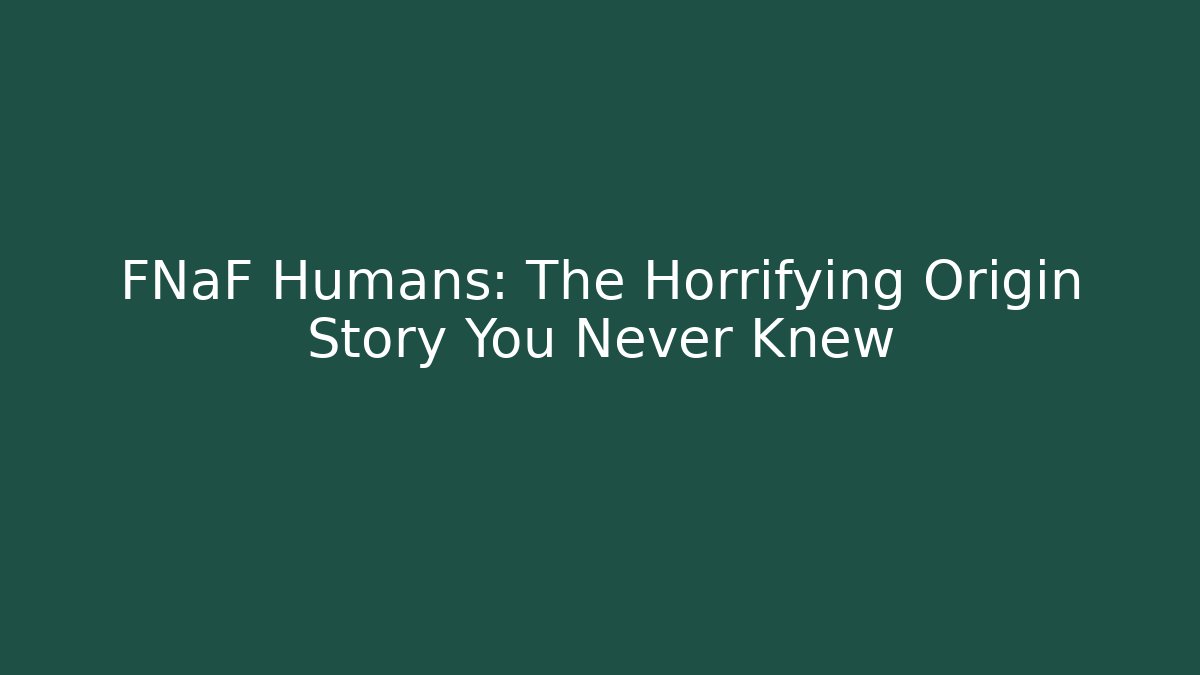 FNaF Humans: The Horrifying Origin Story You Never Knew