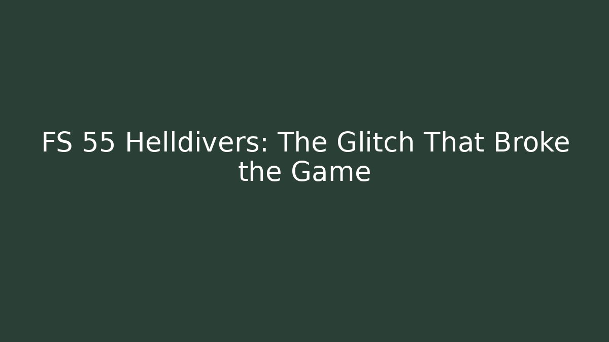 FS 55 Helldivers: The Glitch That Broke the Game