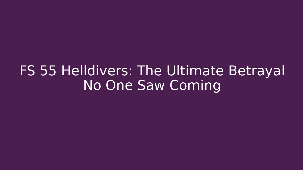 FS 55 Helldivers: The Ultimate Betrayal No One Saw Coming