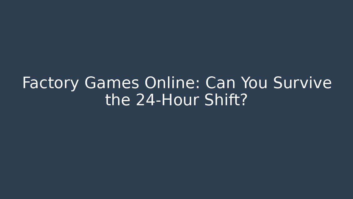 Factory Games Online: Can You Survive the 24-Hour Shift?