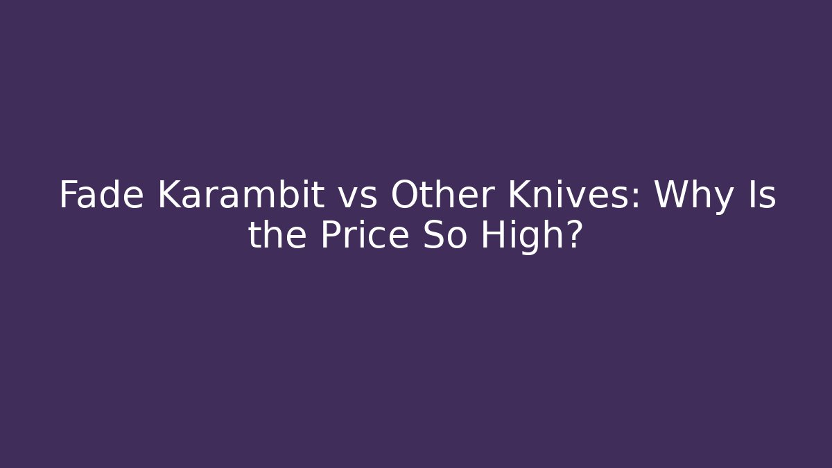 Fade Karambit vs Other Knives: Why Is the Price So High?