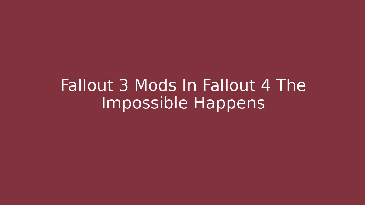 Fallout 3 Mods In Fallout 4 The Impossible Happens