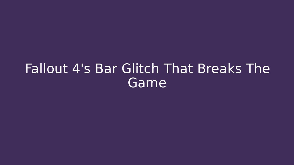 Fallout 4's Bar Glitch That Breaks The Game