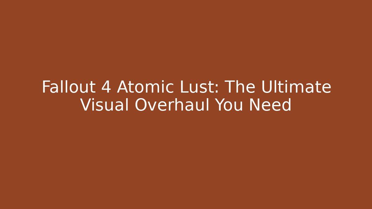 Fallout 4 Atomic Lust: The Ultimate Visual Overhaul You Need